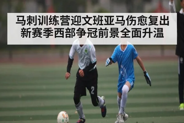 马刺训练营迎文班亚马伤愈复出 新赛季西部争冠前景全面升温
