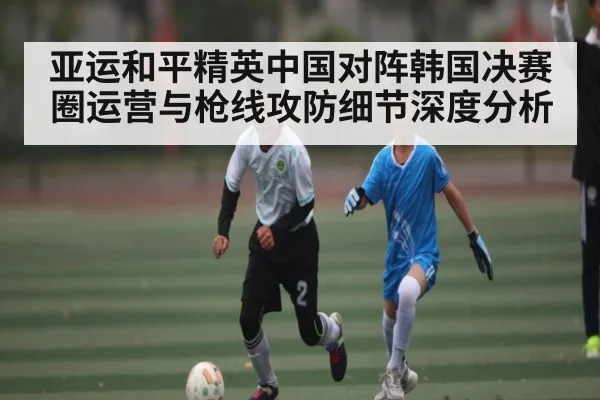 亚运和平精英中国对阵韩国决赛圈运营与枪线攻防细节深度分析