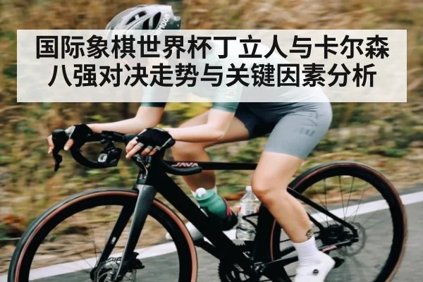 国际象棋世界杯丁立人与卡尔森八强对决走势与关键因素分析