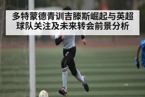 多特蒙德青训吉滕斯崛起与英超球队关注及未来转会前景分析