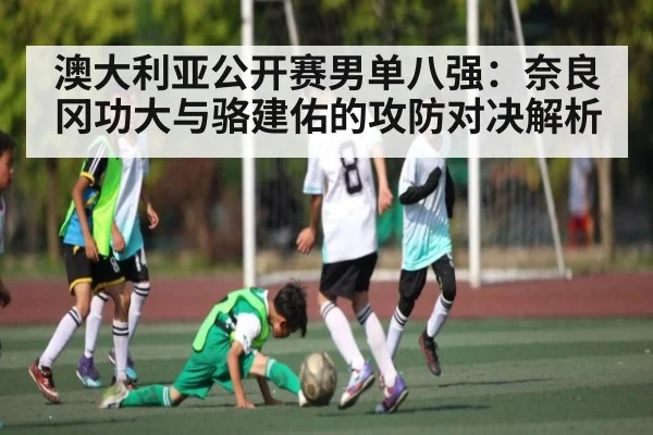 澳大利亚公开赛男单八强：奈良冈功大与骆建佑的攻防对决解析