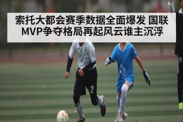 索托大都会赛季数据全面爆发 国联MVP争夺格局再起风云谁主沉浮