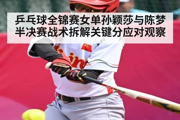 乒乓球全锦赛女单孙颖莎与陈梦半决赛战术拆解关键分应对观察