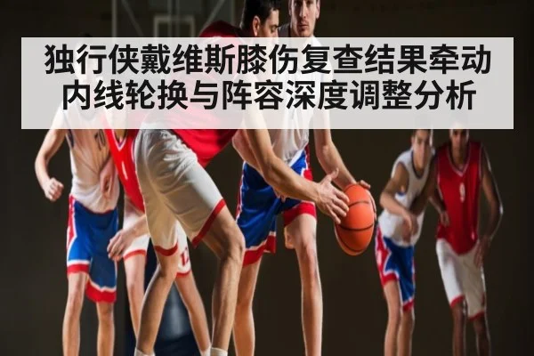 独行侠戴维斯膝伤复查结果牵动内线轮换与阵容深度调整分析